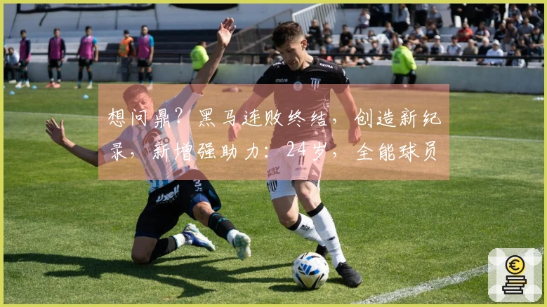 想问鼎?黑马连败终结,创造新纪录,新增强助力:24岁,全能球员