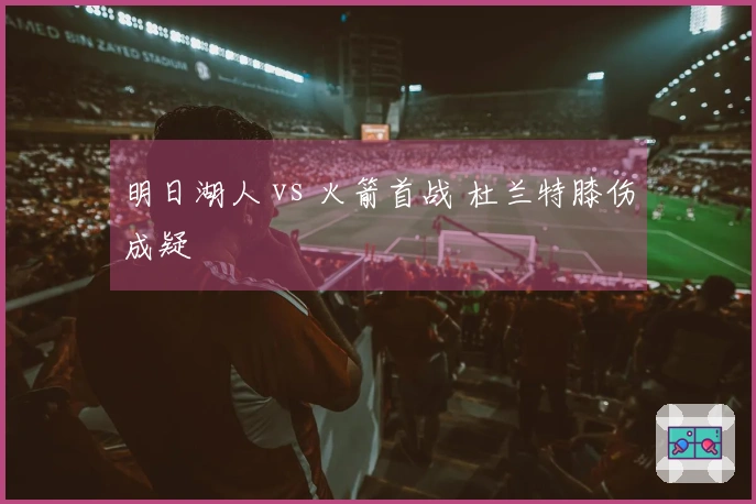 明日湖人 vs 火箭首战 杜兰特膝伤成疑