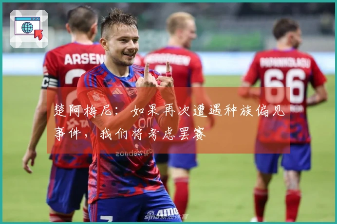 楚阿梅尼：如果再次遭遇种族偏见事件，我们将考虑罢赛