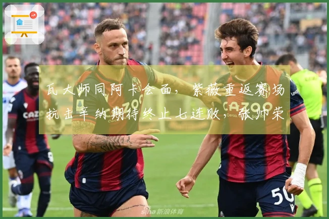 瓦大师同阿卡会面，紫薇重返赛场抗击辛纳期待终止七连败，张帅荣获五一奖项