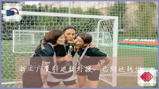 浙江广厦引进新外援，已到达杭州