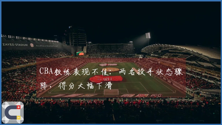 CBA教练表现不佳：两名投手状态骤降，得分大幅下滑