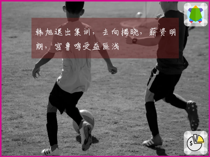 韩旭退出集训，去向揭晓，薪资明朗，宫鲁鸣受益匪浅