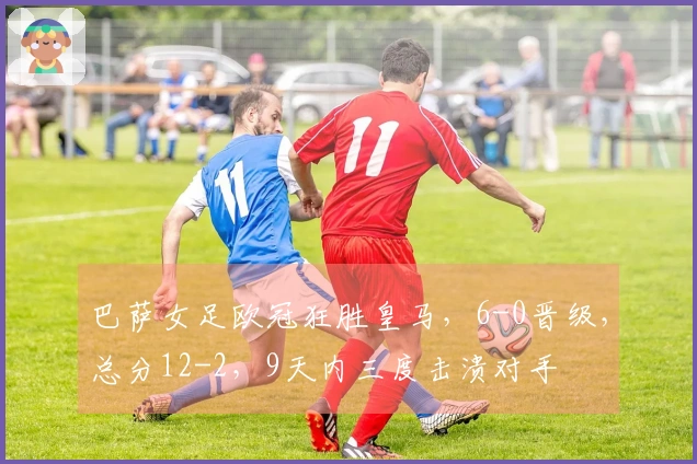 巴萨女足欧冠狂胜皇马，6-0晋级，总分12-2，9天内三度击溃对手