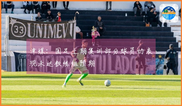 津媒：国足上期集训部分球员的表现未达教练组预期