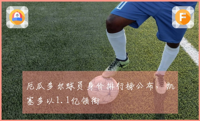 厄瓜多尔球员身价排行榜公布，凯塞多以1.1亿领衔