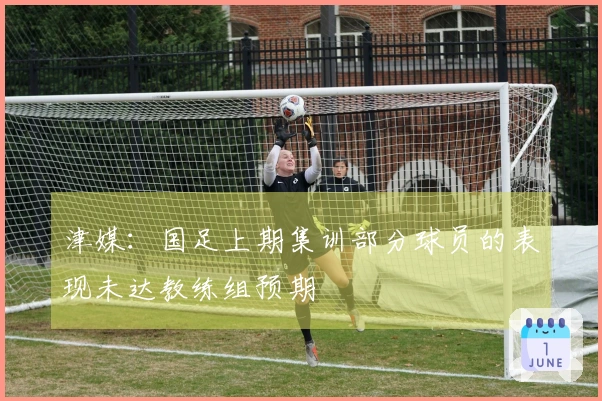 津媒：国足上期集训部分球员的表现未达教练组预期