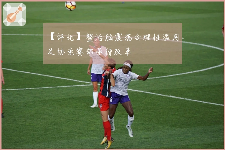 【评论】整治脑震荡合理性滥用，足协竞赛部亟待改革