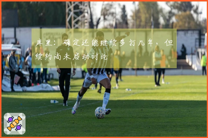 库里：确定还能继续多打几年，但续约尚未启动讨论