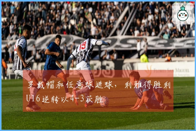 罗戴帽和任意球进球，利雅得胜利U16逆转以4-3获胜