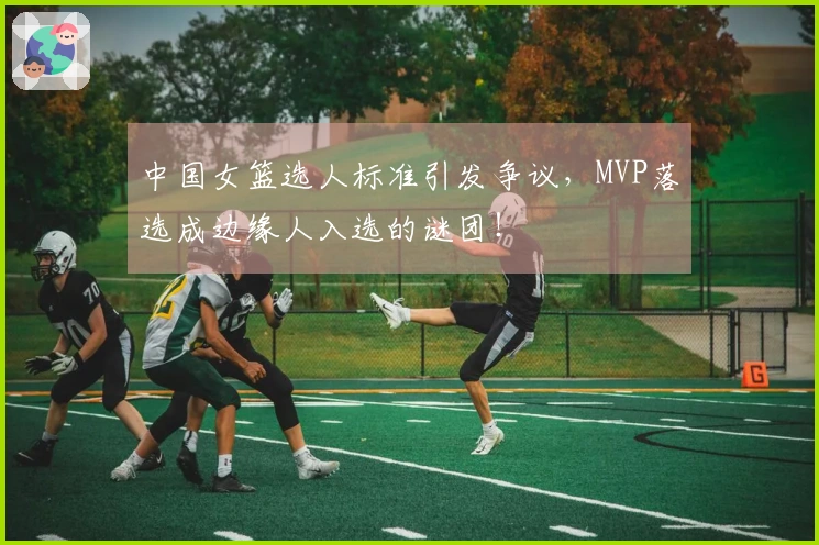 中国女篮选人标准引发争议,MVP落选成边缘人入选的谜团!