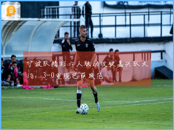 宁波队精彩六人联动攻破嘉兴队大门，3-0重现巴萨风范