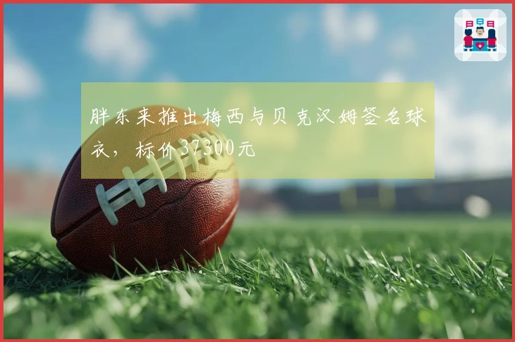 胖东来推出梅西与贝克汉姆签名球衣，标价37300元