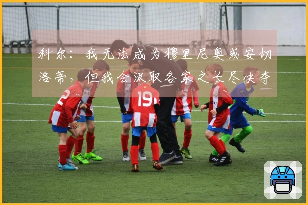 科尔：我无法成为穆里尼奥或安切洛蒂，但我会汲取各家之长尽快夺冠