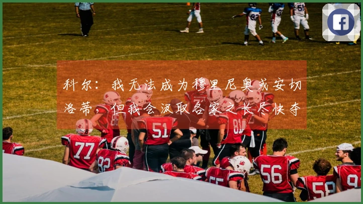 科尔：我无法成为穆里尼奥或安切洛蒂，但我会汲取各家之长尽快夺冠