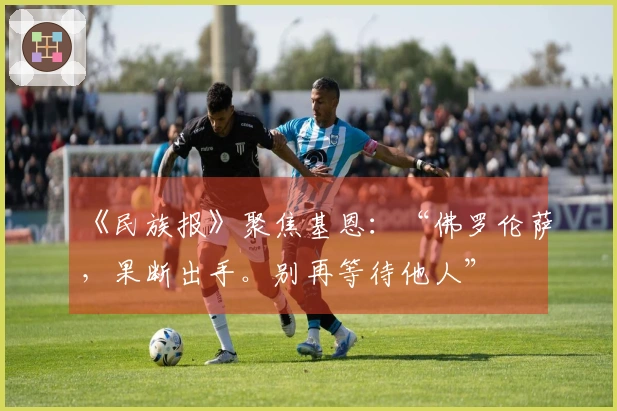 《民族报》聚焦基恩：“佛罗伦萨，果断出手。别再等待他人”