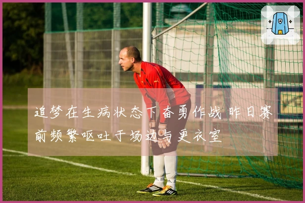 追梦在生病状态下奋勇作战 昨日赛前频繁呕吐于场边与更衣室