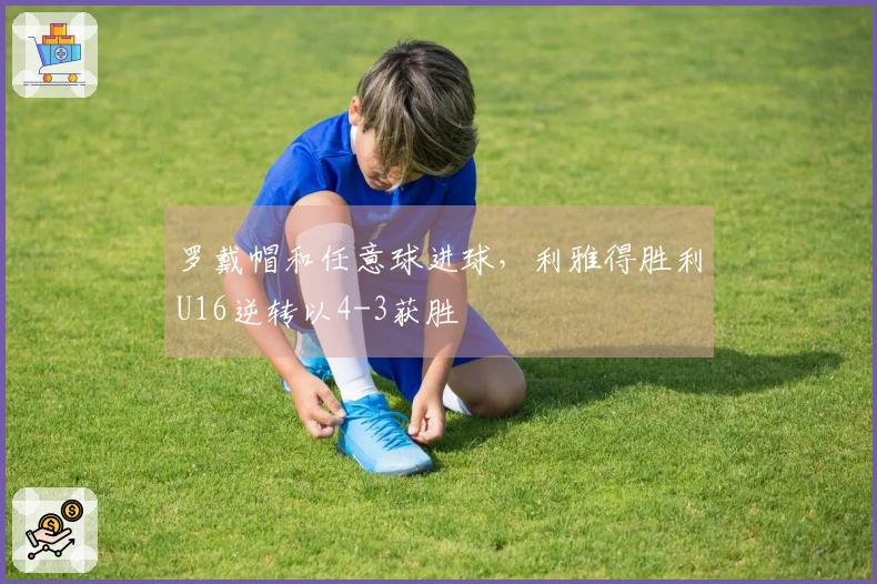 罗戴帽和任意球进球，利雅得胜利U16逆转以4-3获胜