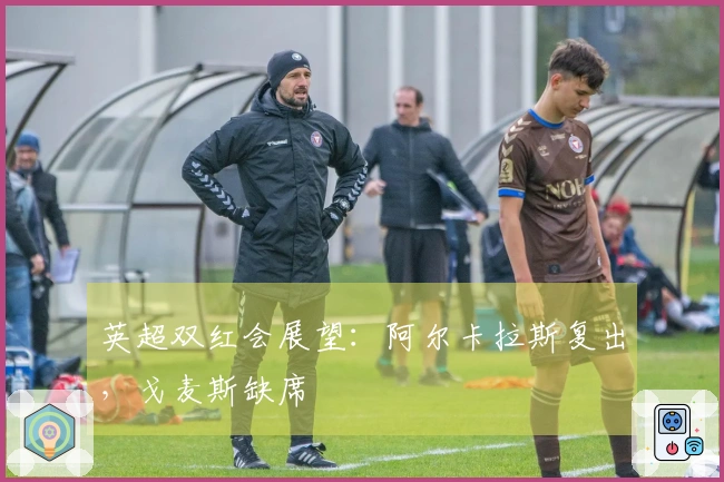 英超双红会展望：阿尔卡拉斯复出，戈麦斯缺席