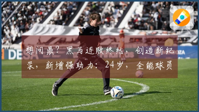 想问鼎？黑马连败终结，创造新纪录，新增强助力：24岁，全能球员