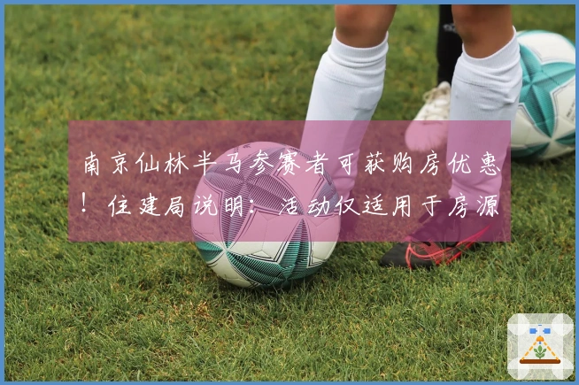南京仙林半马参赛者可获购房优惠！住建局说明：活动仅适用于房源库存内