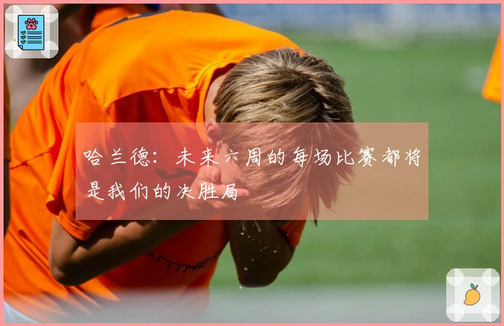 哈兰德：未来六周的每场比赛都将是我们的决胜局