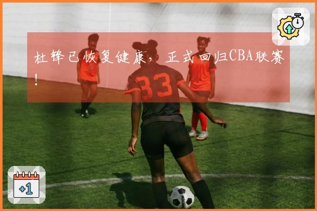 杜锋已恢复健康，正式回归CBA联赛！