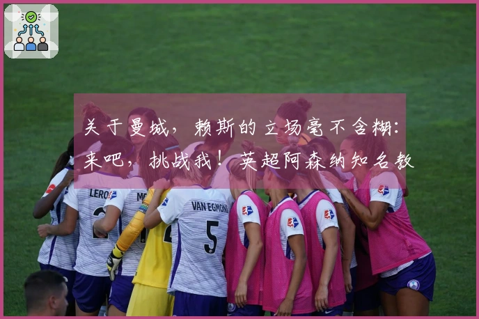 关于曼城，赖斯的立场毫不含糊：来吧，挑战我！英超阿森纳知名教练