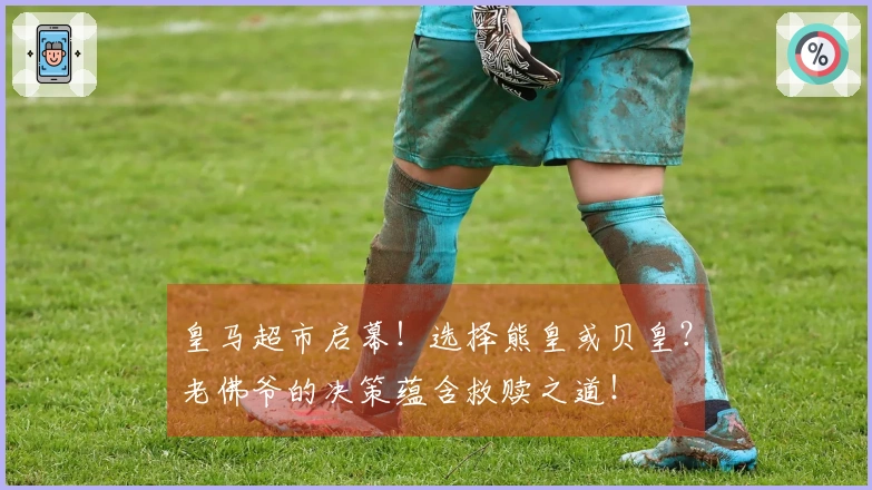 皇马超市启幕！选择熊皇或贝皇？老佛爷的决策蕴含救赎之道！