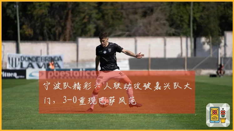 宁波队精彩六人联动攻破嘉兴队大门，3-0重现巴萨风范