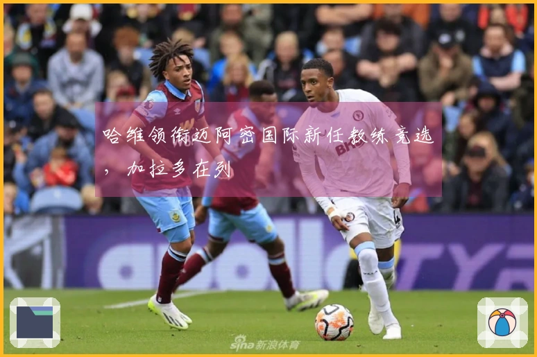 哈维领衔迈阿密国际新任教练竞选,加拉多在列