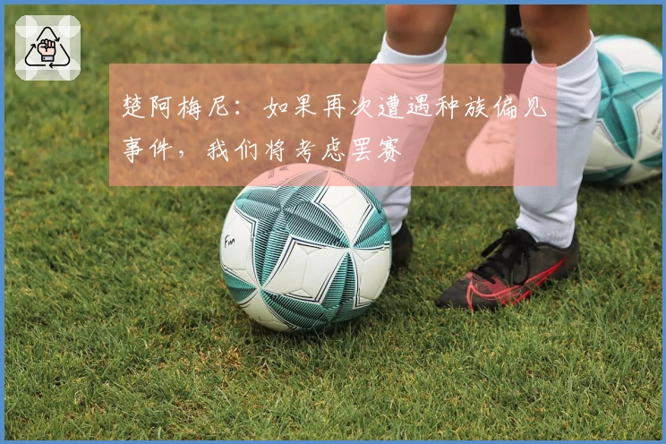 楚阿梅尼：如果再次遭遇种族偏见事件，我们将考虑罢赛