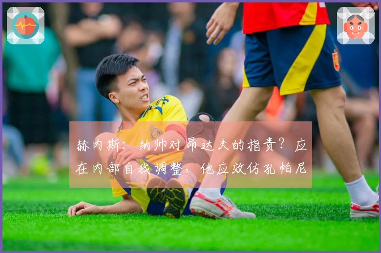 赫内斯：纳帅对昂达夫的指责？应在内部自我调整，他应效仿孔帕尼